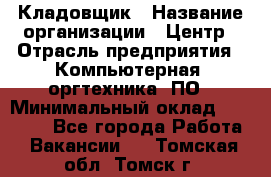 Кладовщик › Название организации ­ Центр › Отрасль предприятия ­ Компьютерная, оргтехника, ПО › Минимальный оклад ­ 20 000 - Все города Работа » Вакансии   . Томская обл.,Томск г.